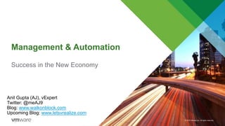 © 2016 VMware Inc. All rights reserved.
Management & Automation
Success in the New Economy
Anil Gupta (AJ), vExpert
Twitter: @meAJ9
Blog: www.walkonblock.com
Upcoming Blog: www.letsvrealize.com
 