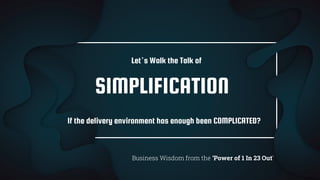 SIMPLIFICATION
Business Wisdom from the ‘Power of 1 In 23 Out’
If the delivery environment has enough been COMPLICATED?
Let’s Walk the Talk of
 