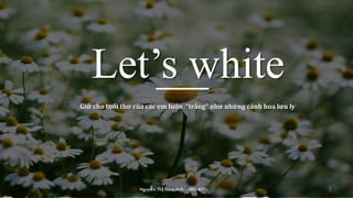 Let’s white
Giữ cho tuổi thơ của các em luôn “trắng” như những cánh hoa lưu ly
Nguyễn Thị Trâm Anh – SBD 402 1
 