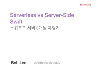 letswift(17)
Serverless vs Server-Side
Swift
스위프트 서버 3개월 체험기
bobthedeveloper.ioBob Lee
 