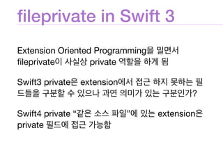 ﬁleprivate in Swift 3
Extension Oriented Programming을 밀면서
ﬁleprivate이 사실상 private 역할을 하게 됨

Swift3 private은 extension에서 접근...