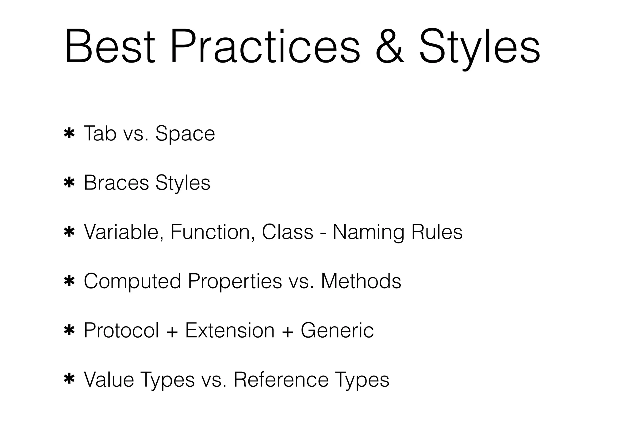 Best Practices & Styles
✱ Tab vs. Space
✱ Braces Styles
✱ Variable, Function, Class - Naming Rules
✱ Computed Properties vs. Methods
✱ Protocol + Extension + Generic
✱ Value Types vs. Reference Types
 