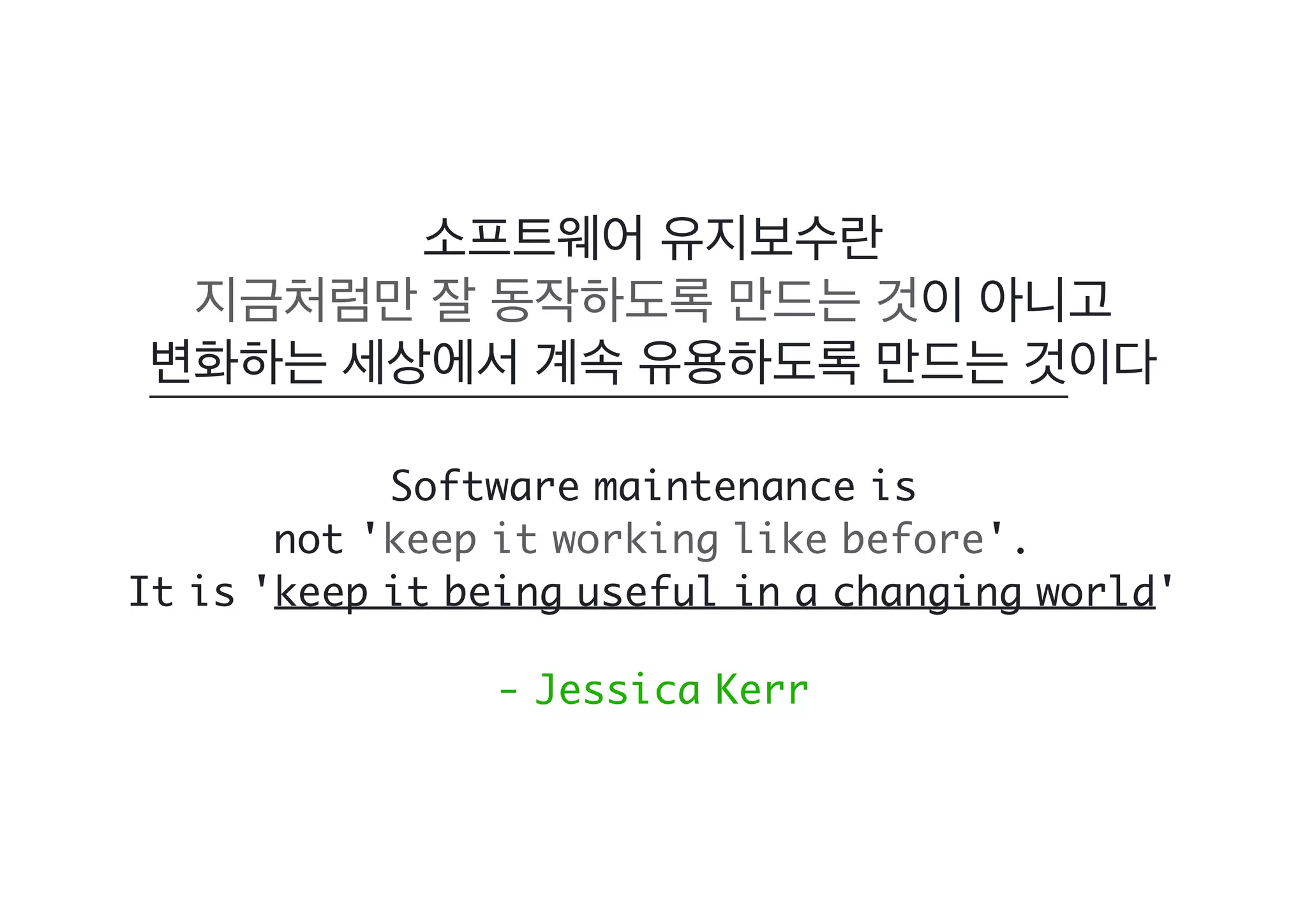 Software maintenance is
not 'keep it working like before'.
It is 'keep it being useful in a changing world'
- Jessica Kerr
 