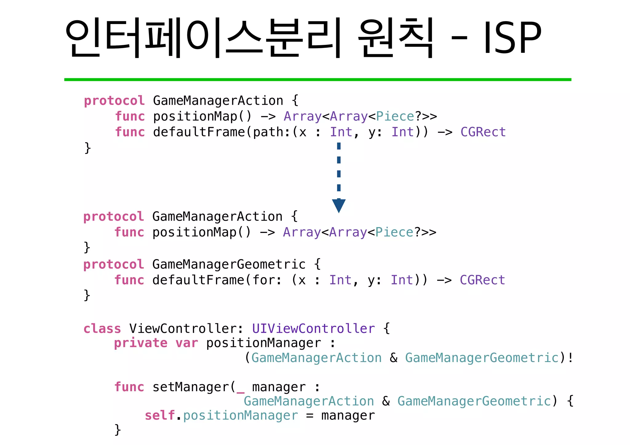 protocol GameManagerAction {
func positionMap() -> Array<Array<Piece?>>
}
protocol GameManagerGeometric {
func defaultFrame(for: (x : Int, y: Int)) -> CGRect
}
class ViewController: UIViewController {
private var positionManager :
(GameManagerAction & GameManagerGeometric)!
func setManager(_ manager :
GameManagerAction & GameManagerGeometric) {
self.positionManager = manager
}
protocol GameManagerAction {
func positionMap() -> Array<Array<Piece?>>
func defaultFrame(path:(x : Int, y: Int)) -> CGRect
}
 