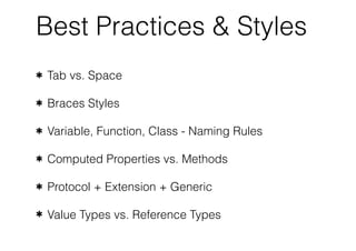 Best Practices & Styles
✱ Tab vs. Space
✱ Braces Styles
✱ Variable, Function, Class - Naming Rules
✱ Computed Properties vs. Methods
✱ Protocol + Extension + Generic
✱ Value Types vs. Reference Types
 