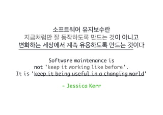 Software maintenance is
not 'keep it working like before'.
It is 'keep it being useful in a changing world'
- Jessica Kerr
 