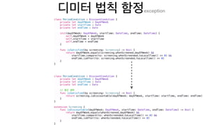 exception
class PeriodCondition : DiscountCondition {
private let dayOfWeek : DayOfWeek
private let startTime : Date
private let endTime : Date
init(dayOfWeek: DayOfWeek, startTime: DateTime, endTime: DateTime) {
self.dayOfWeek = dayOfWeek
self.startTime = startTime
self.endTime = endTime
}
func isSatisfied(by screening: Screening) -> Bool {
return dayOfWeek.equals(screening.whenScreened.dayOfWeek) &&
startTime.compare(to: screening.whenScreended.toLocalTime() <= 0) &&
endTime.isAfter(to: screening.whenScreended.toLocalTime() >= 0)
}
}
class PeriodCondition : DiscountCondition {
private let dayOfWeek : DayOfWeek
private let startTime : Date
private let endTime : Date
//
func isSatisfied(by screening: Screening) -> Bool {
return screening.isDiscountable(dayOfWeek: dayOfWeek, startTime: startTime, endTime: endTime)
}
}
extension Screening {
func isDiscountable(dayOfWeek: DayOfWeek, startTime: DateTime, endTime: DateTime) -> Bool {
return dayOfWeek.equals(whenScreened.dayOfWeek) &&
startTime.compare(to: whenScreended.toLocalTime() <= 0) &&
endTime.isAfter(to: whenScreended.toLocalTime() >= 0)
}
}
 