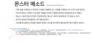 ReservationAgency
class ReservationAgency {
func reserve(screening : Screening, customer: Customer, audienceCount: Int) -> Reservation {
let discountable = mayDiscountable(screening)
let fee = calculateFee(with: screening, discountable: discountable, audienceCount: audienceCount)
return Reservation(screening, customer, audienceCount, fee)
}
}
 