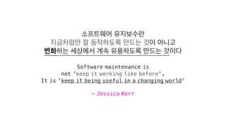 Software maintenance is
not 'keep it working like before'.
It is 'keep it being useful in a changing world'
- Jessica Kerr
 