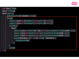 var ﬂow1: Flow

ﬂow1 = Flow()

Flow()

.async { sync in fetchKey1 { r in sync { k1 = r } } }

.async { sync in fetchKey2 {...