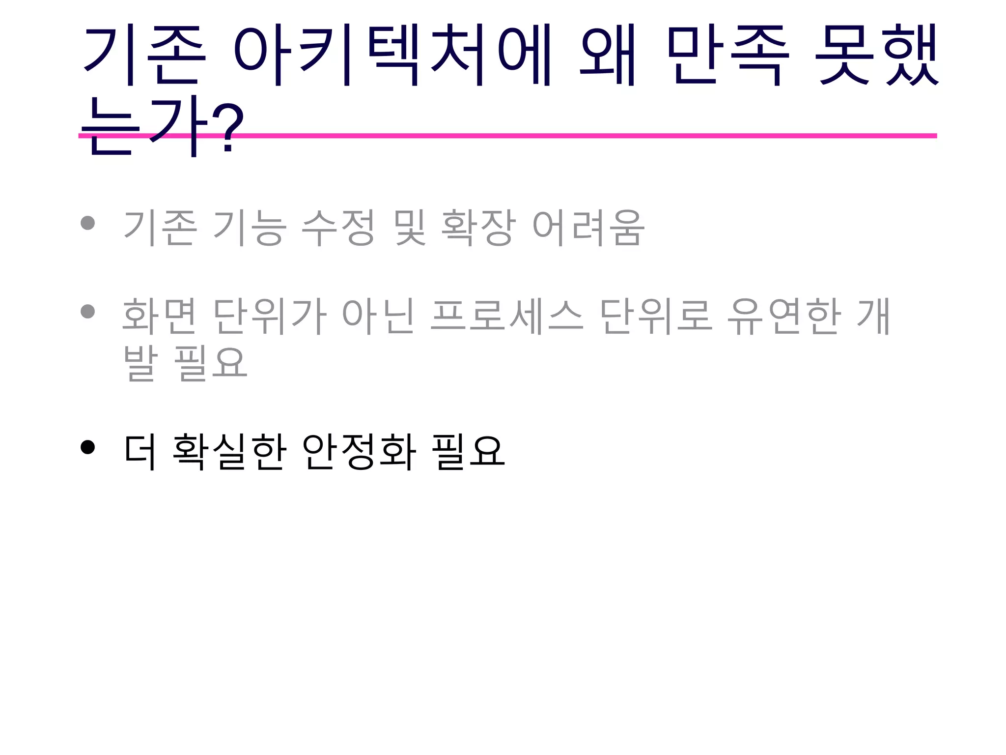 기존 아키텍처에 왜 만족 못했
는가?
• 기존 기능 수정 및 확장 어려움
• 화면 단위가 아닌 프로세스 단위로 유연한 개
발 필요
• 더 확실한 안정화 필요
 