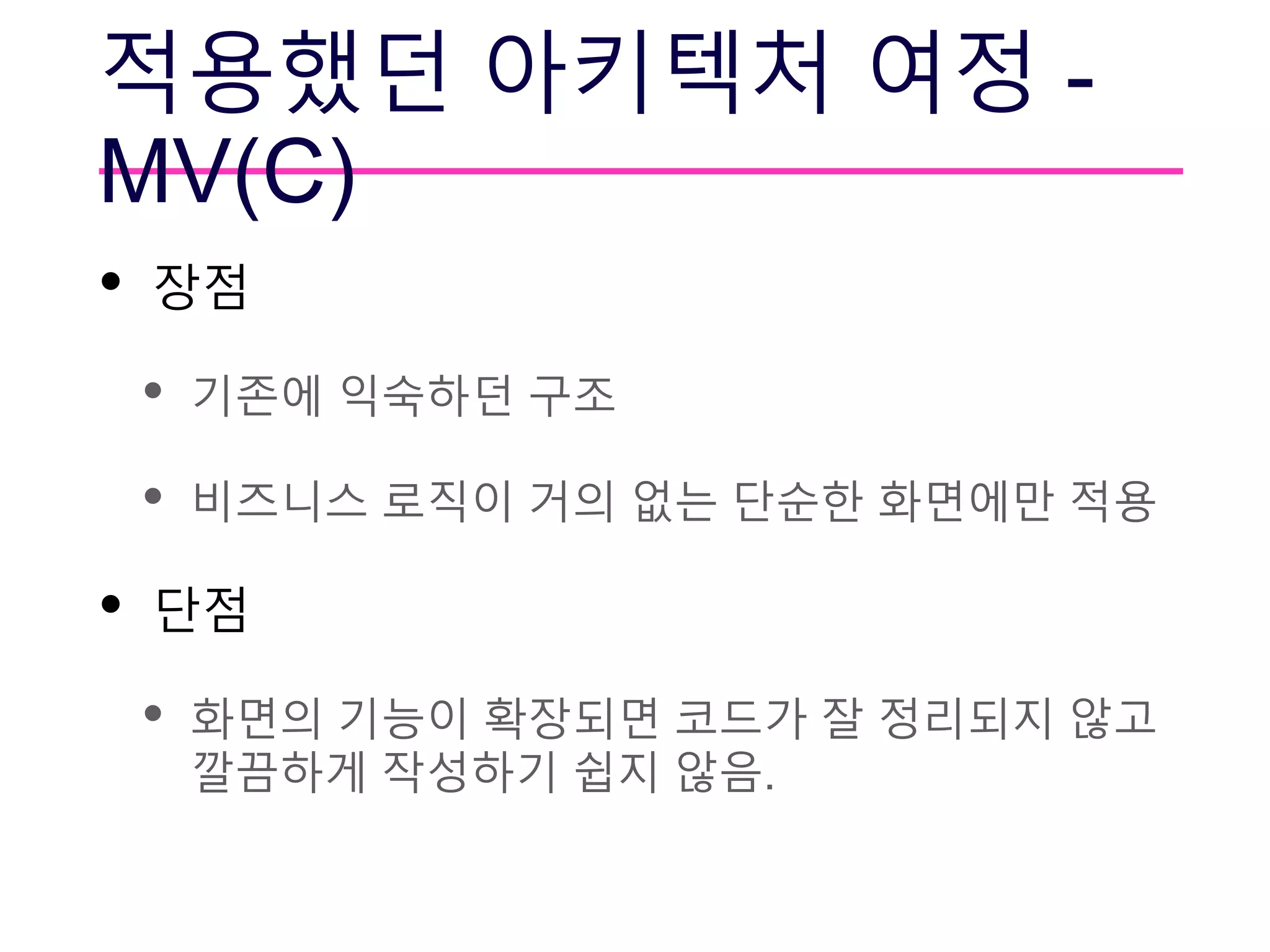 적용했던 아키텍처 여정 -
MV(C)
• 장점
• 기존에 익숙하던 구조
• 비즈니스 로직이 거의 없는 단순한 화면에만 적용
• 단점
• 화면의 기능이 확장되면 코드가 잘 정리되지 않고
깔끔하게 작성하기 쉽지 않음.
 