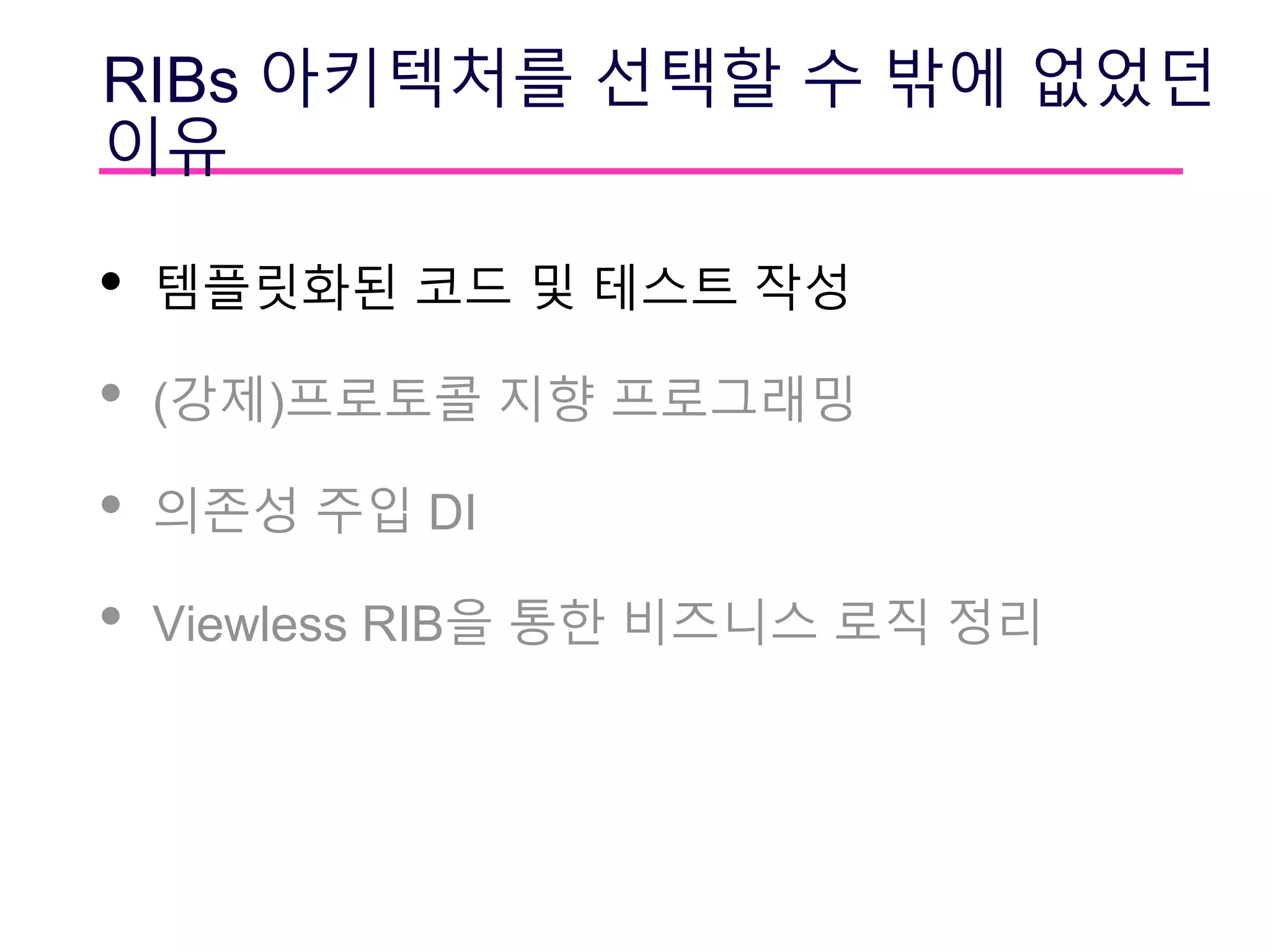 RIBs 아키텍처를 선택할 수 밖에 없었던
이유
• 템플릿화된 코드 및 테스트 작성
• (강제)프로토콜 지향 프로그래밍
• 의존성 주입 DI
• Viewless RIB을 통한 비즈니스 로직 정리
 