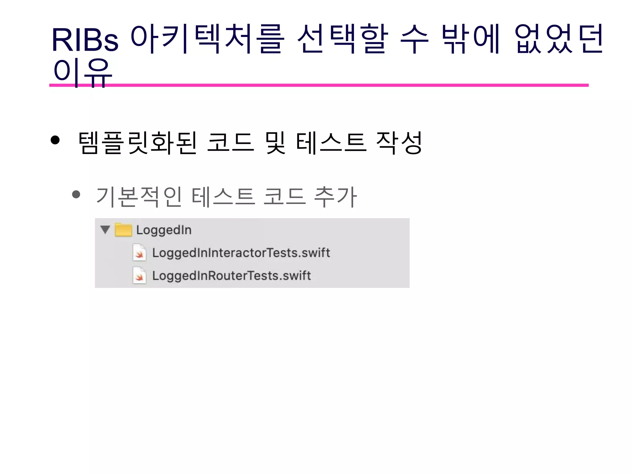 RIBs 아키텍처를 선택할 수 밖에 없었던
이유
• 템플릿화된 코드 및 테스트 작성
• 기본적인 테스트 코드 추가
 