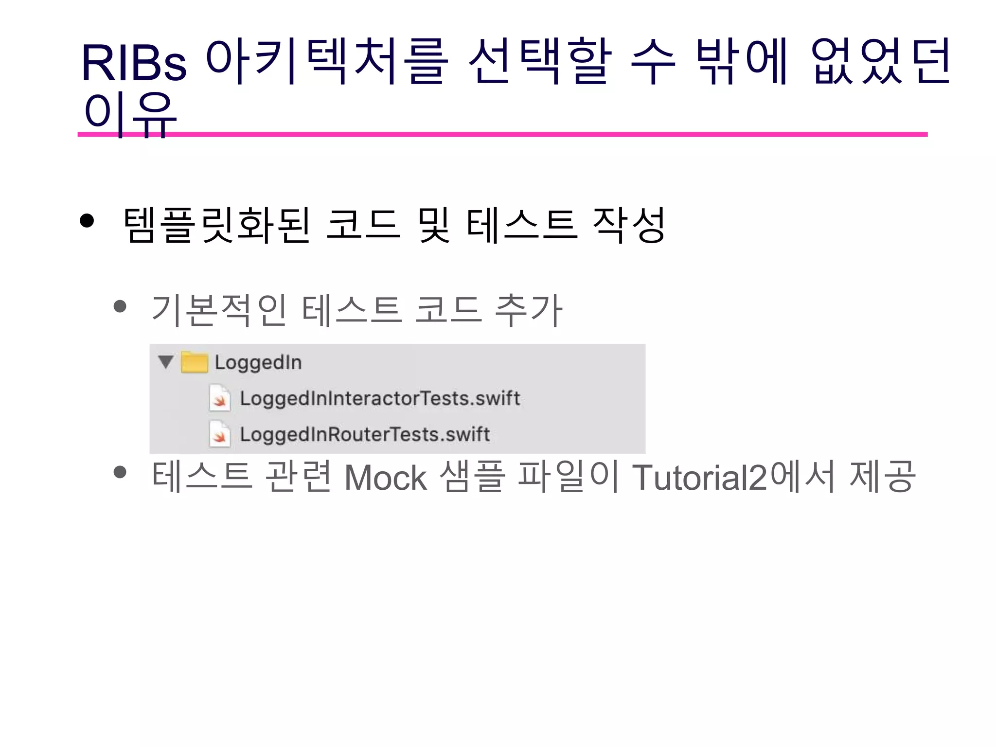 RIBs 아키텍처를 선택할 수 밖에 없었던
이유
• 템플릿화된 코드 및 테스트 작성
• 기본적인 테스트 코드 추가
• 테스트 관련 Mock 샘플 파일이 Tutorial2에서 제공
 