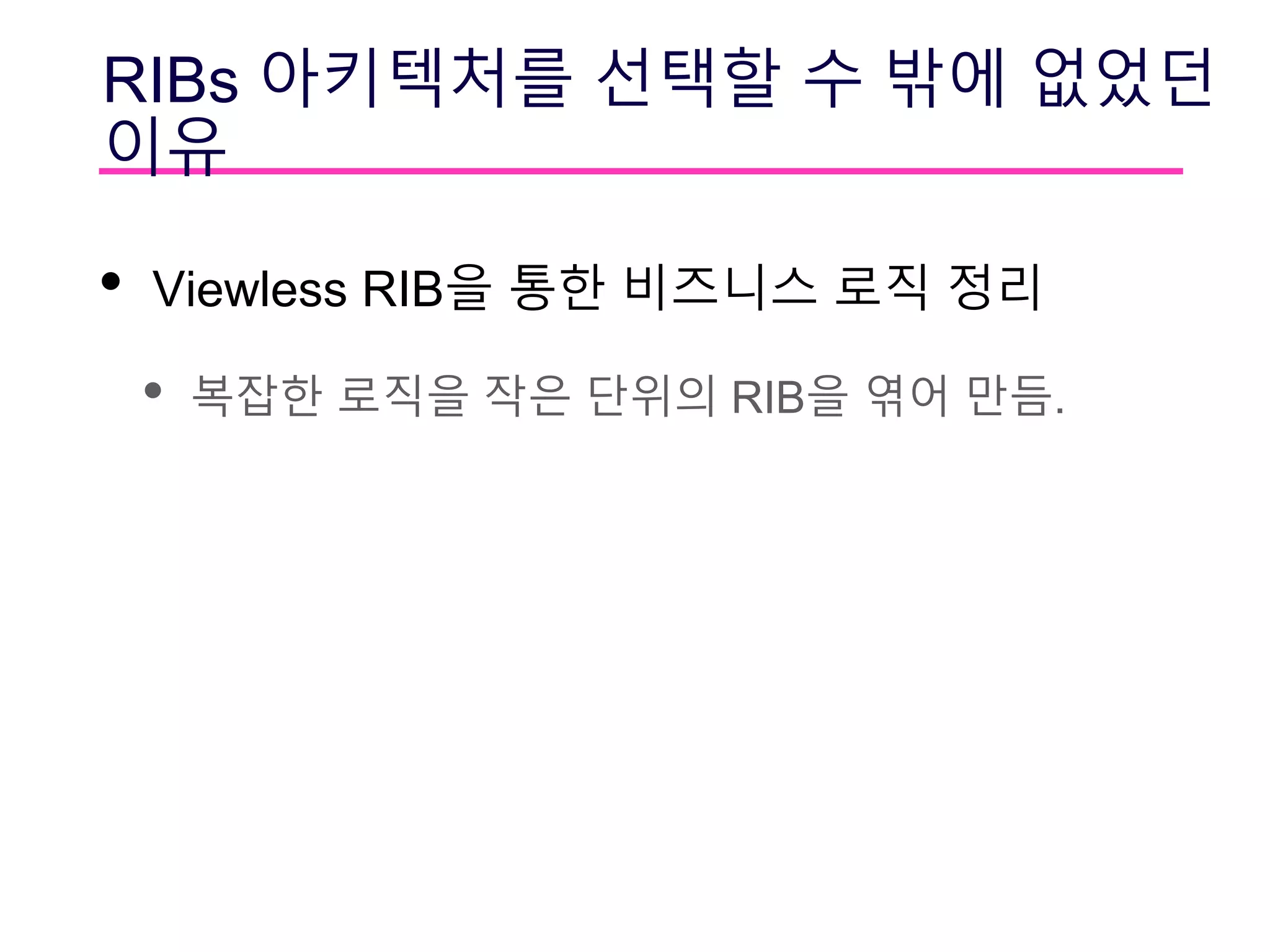 RIBs 아키텍처를 선택할 수 밖에 없었던
이유
• Viewless RIB을 통한 비즈니스 로직 정리
• 복잡한 로직을 작은 단위의 RIB을 엮어 만듬.
 