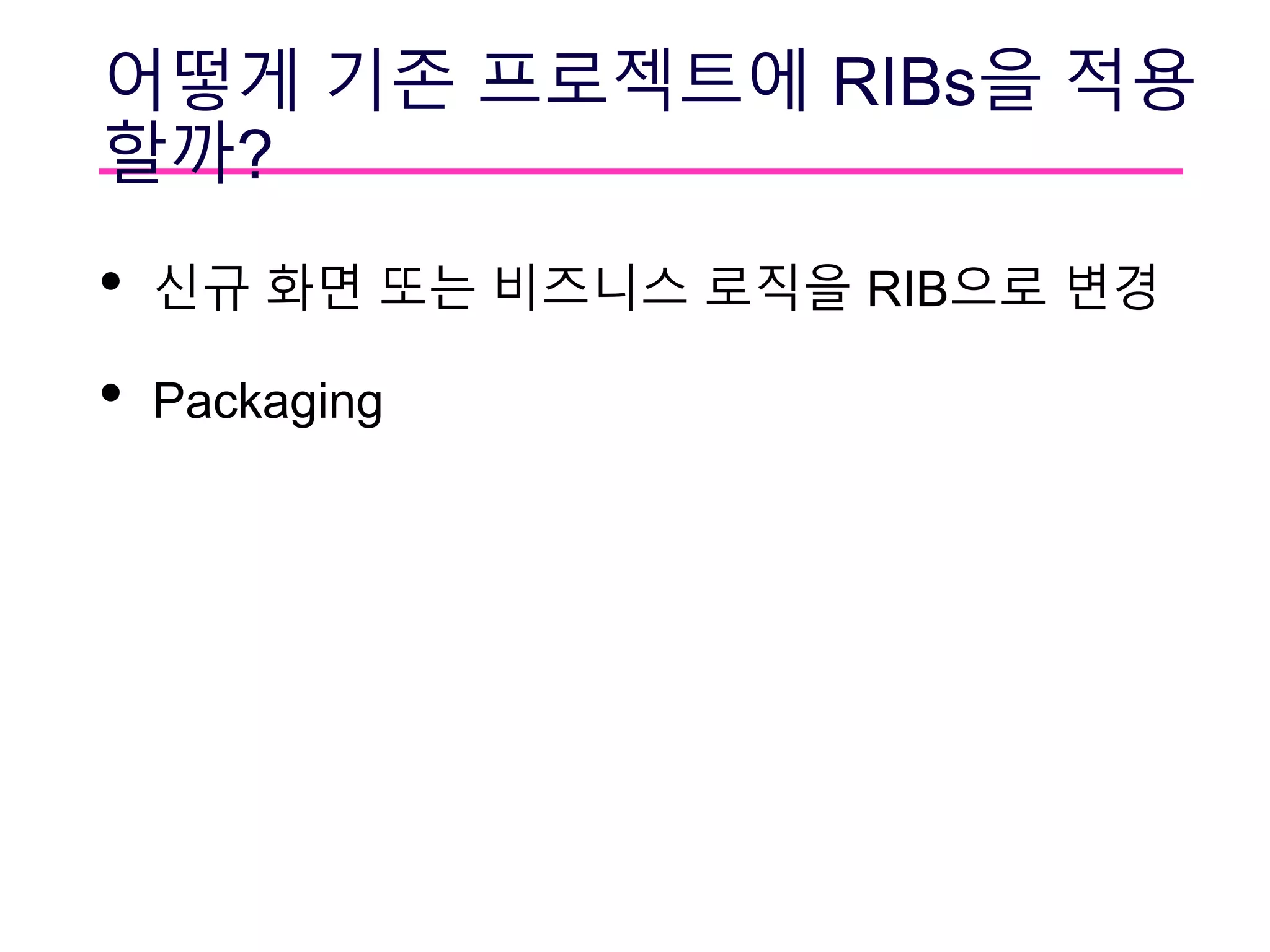 어떻게 기존 프로젝트에 RIBs을 적용
할까?
• 신규 화면 또는 비즈니스 로직을 RIB으로 변경
• Packaging
 