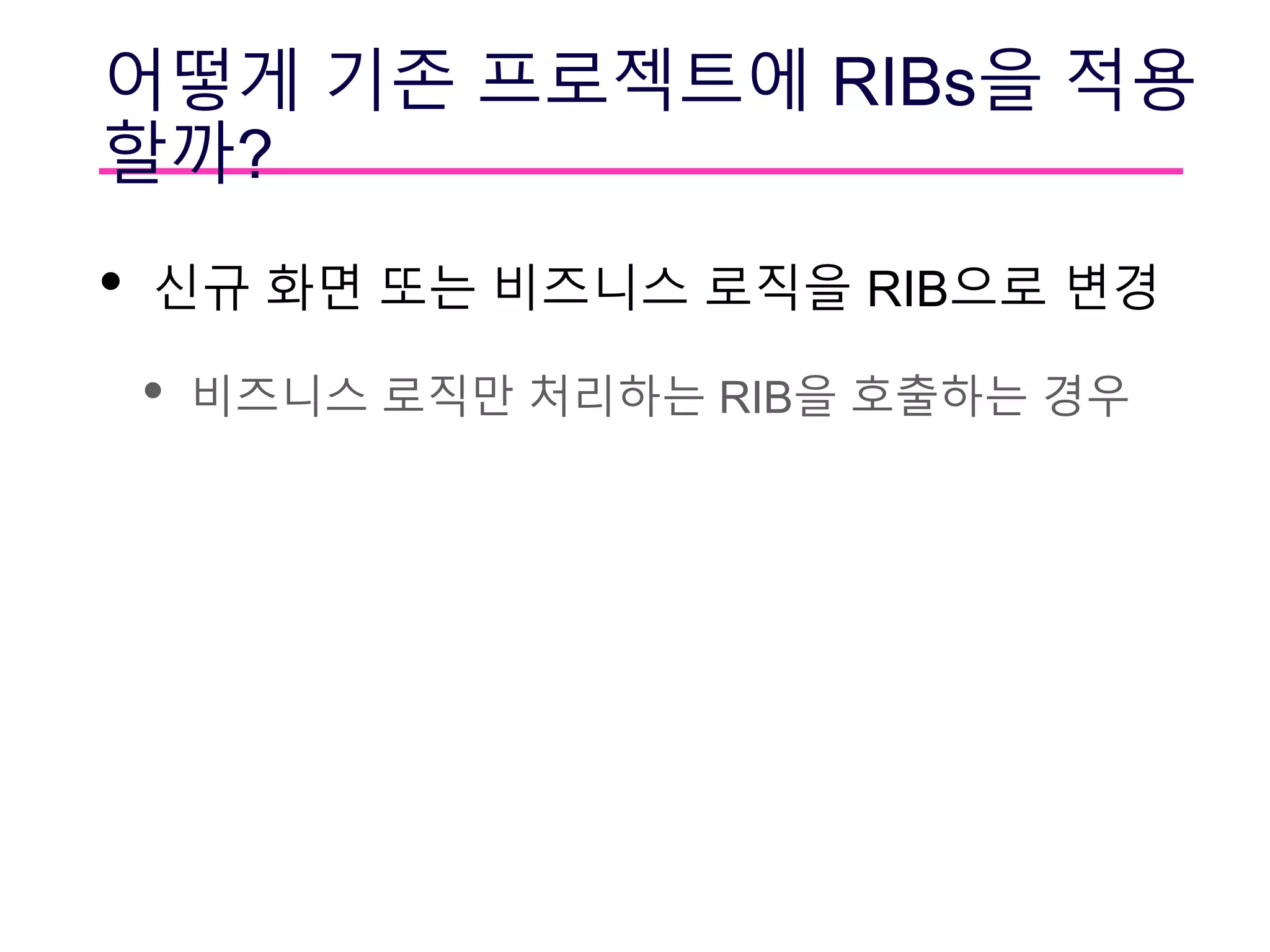 어떻게 기존 프로젝트에 RIBs을 적용
할까?
• 신규 화면 또는 비즈니스 로직을 RIB으로 변경
• 비즈니스 로직만 처리하는 RIB을 호출하는 경우
 