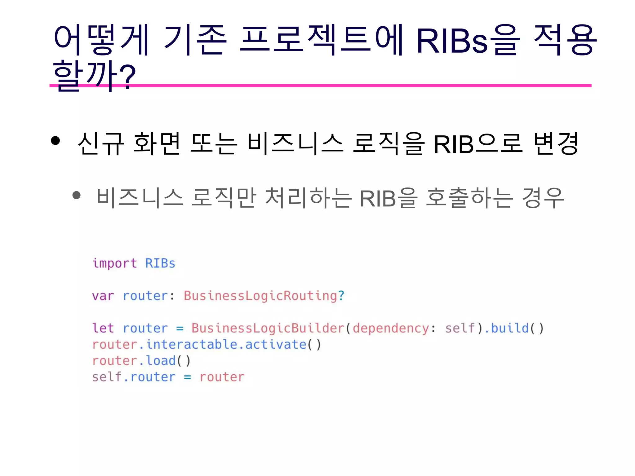 어떻게 기존 프로젝트에 RIBs을 적용
할까?
• 신규 화면 또는 비즈니스 로직을 RIB으로 변경
• 비즈니스 로직만 처리하는 RIB을 호출하는 경우
 
