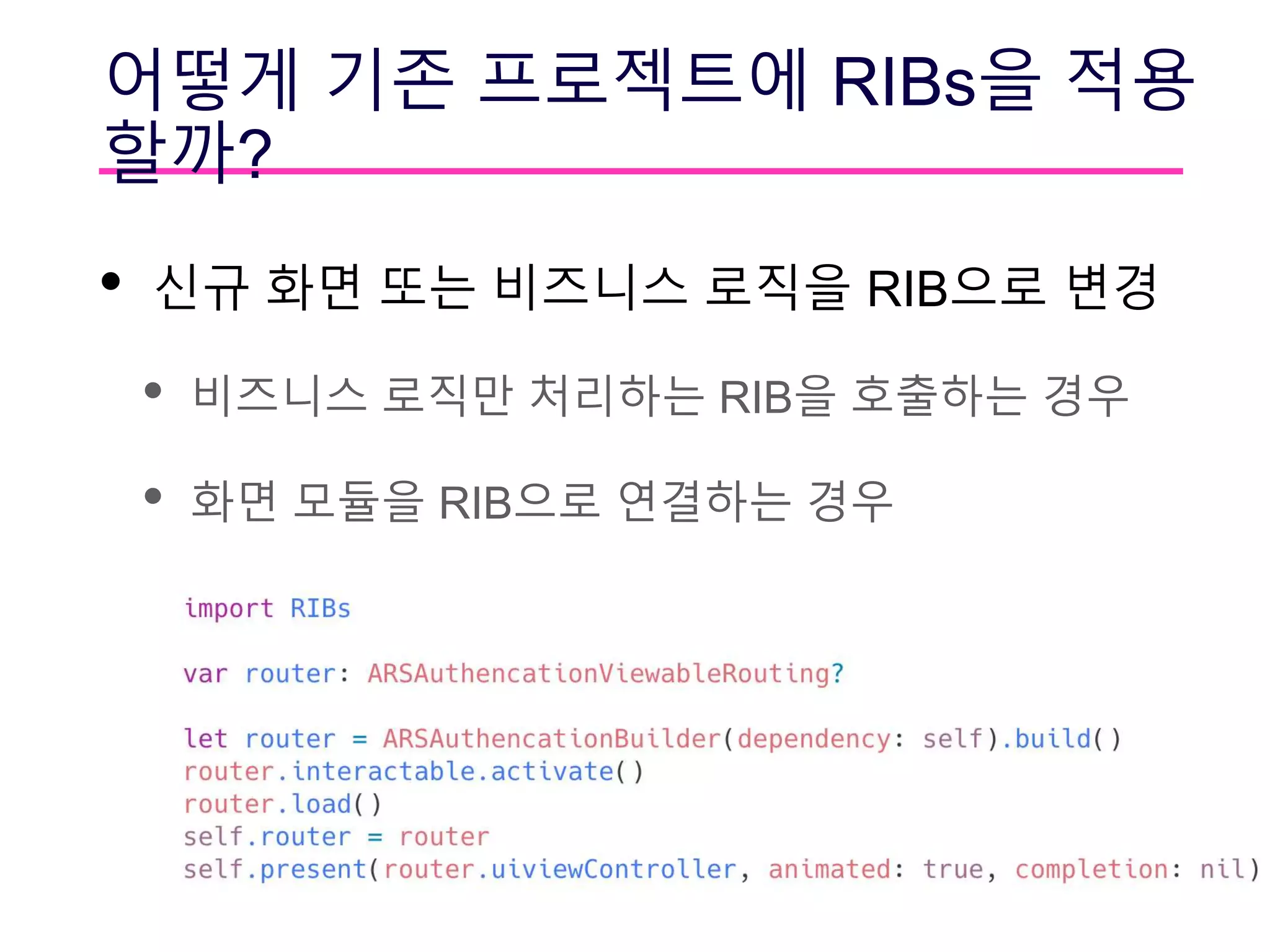어떻게 기존 프로젝트에 RIBs을 적용
할까?
• 신규 화면 또는 비즈니스 로직을 RIB으로 변경
• 비즈니스 로직만 처리하는 RIB을 호출하는 경우
• 화면 모듈을 RIB으로 연결하는 경우
 