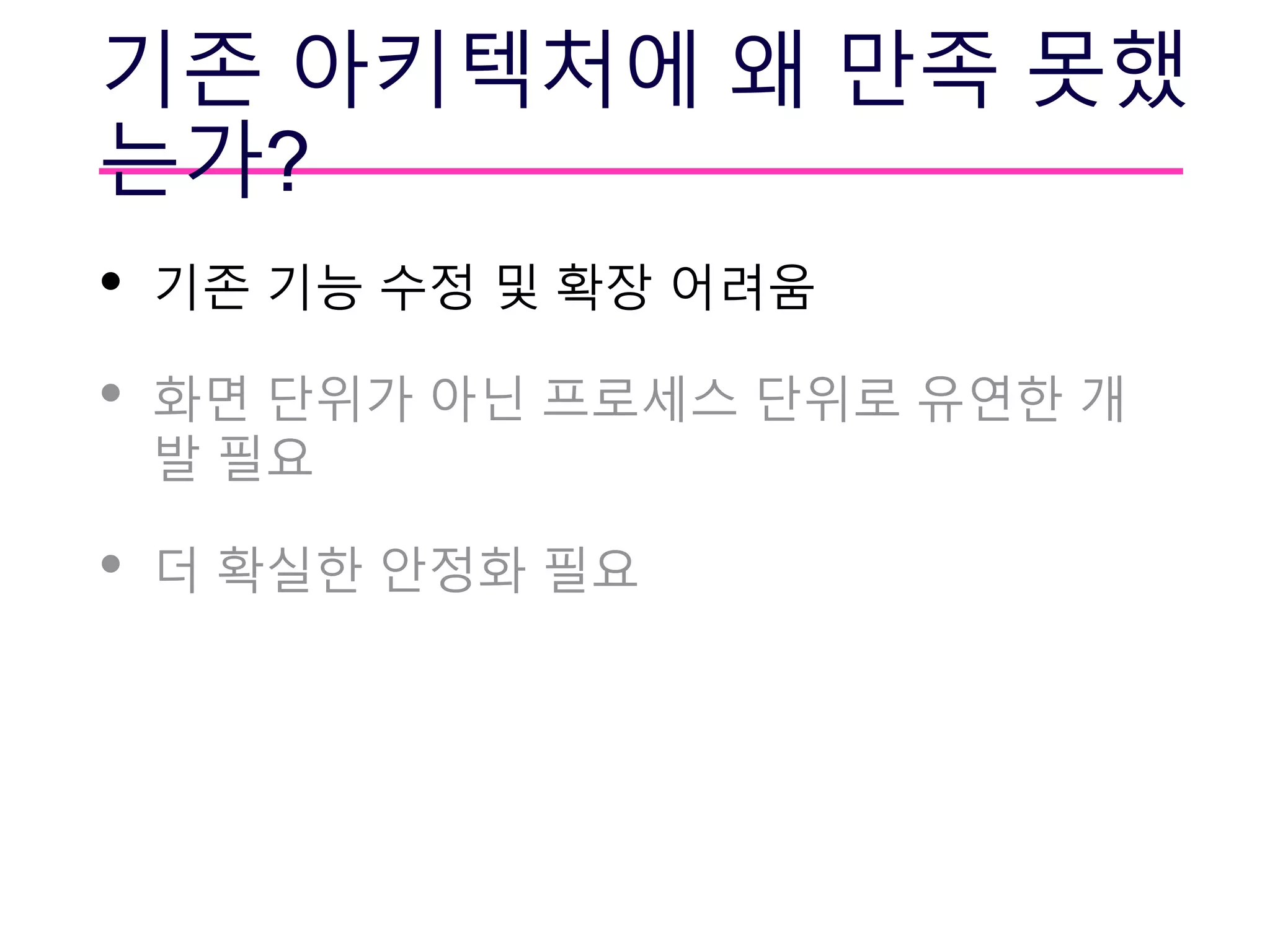기존 아키텍처에 왜 만족 못했
는가?
• 기존 기능 수정 및 확장 어려움
• 화면 단위가 아닌 프로세스 단위로 유연한 개
발 필요
• 더 확실한 안정화 필요
 