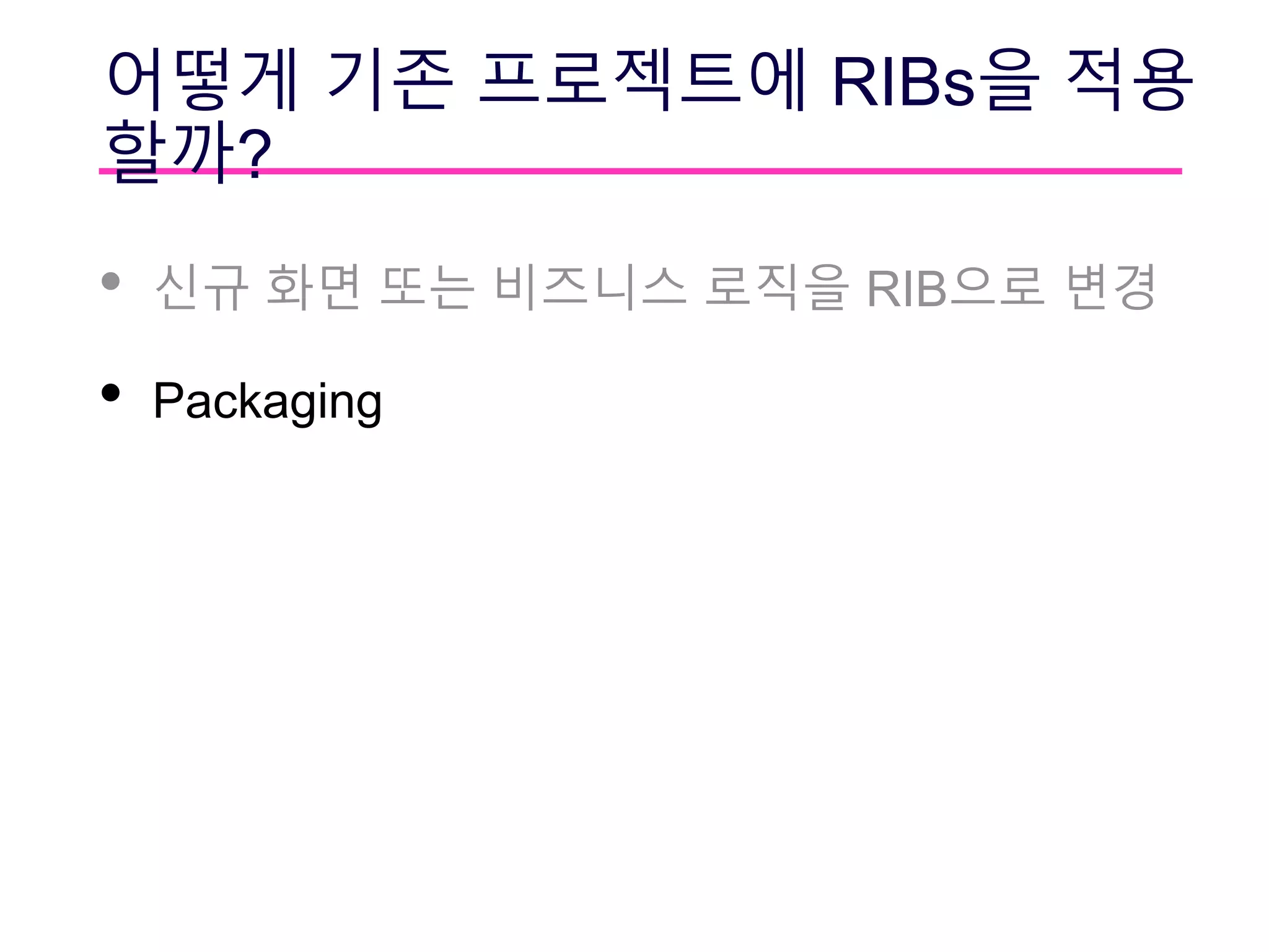 어떻게 기존 프로젝트에 RIBs을 적용
할까?
• 신규 화면 또는 비즈니스 로직을 RIB으로 변경
• Packaging
 