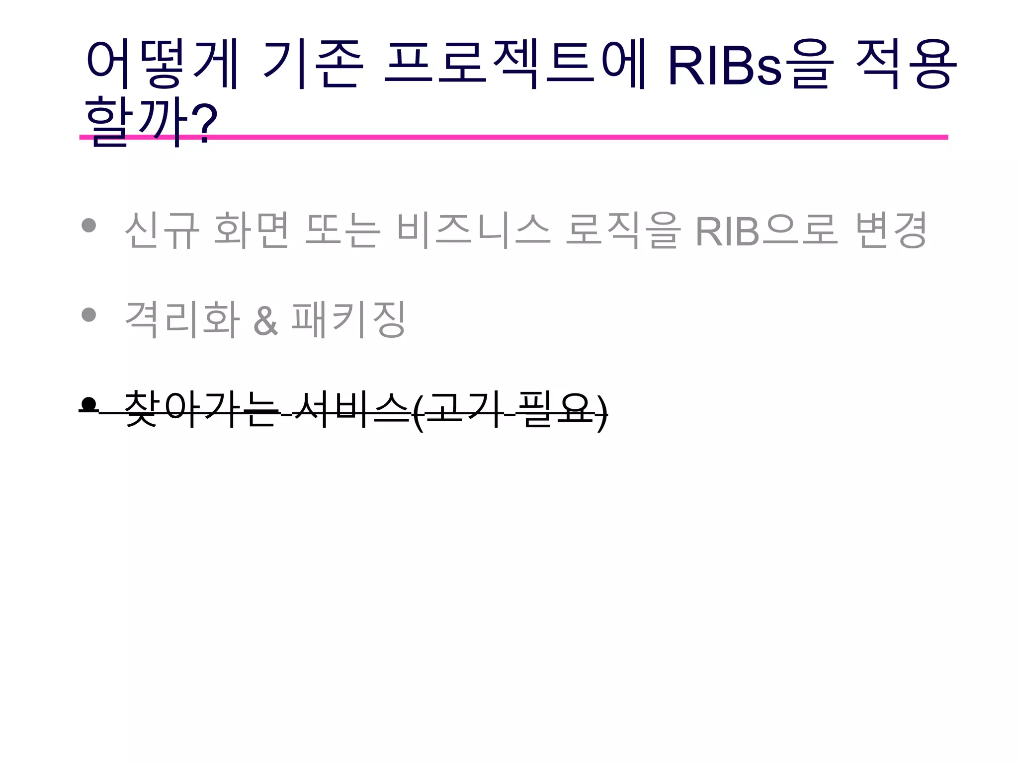 어떻게 기존 프로젝트에 RIBs을 적용
할까?
• 신규 화면 또는 비즈니스 로직을 RIB으로 변경
• 격리화 & 패키징
• 찾아가는 서비스(고기 필요)
 