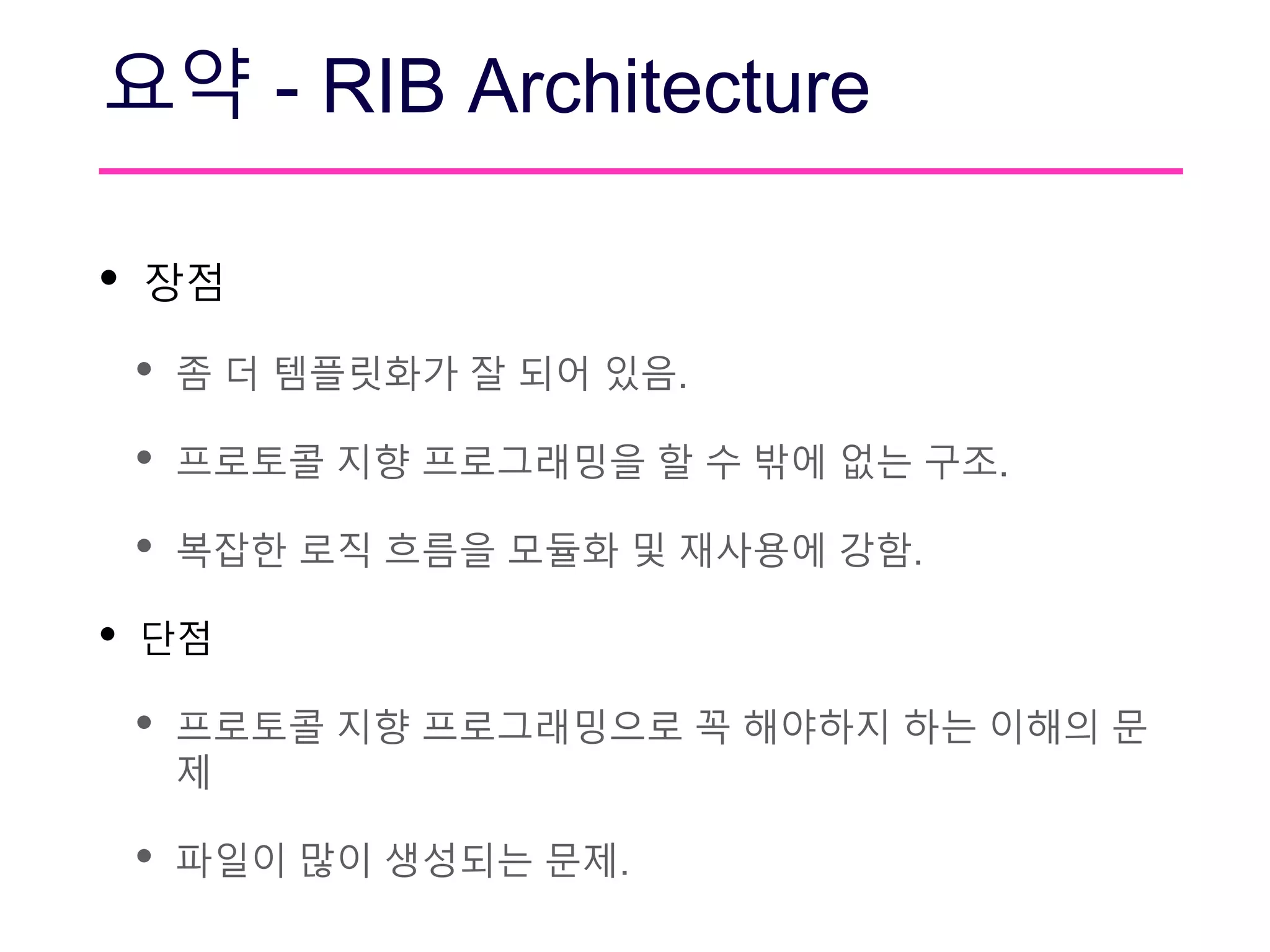 요약 - RIB Architecture
• 장점
• 좀 더 템플릿화가 잘 되어 있음.
• 프로토콜 지향 프로그래밍을 할 수 밖에 없는 구조.
• 복잡한 로직 흐름을 모듈화 및 재사용에 강함.
• 단점
• 프로토콜 지향 프로그래밍으로 꼭 해야하지 하는 이해의 문
제
• 파일이 많이 생성되는 문제.
 