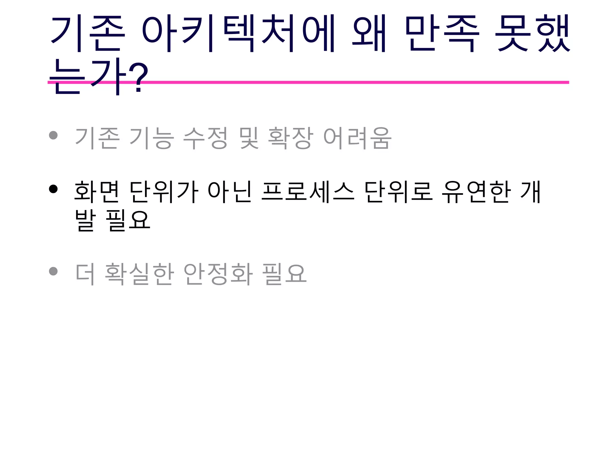 기존 아키텍처에 왜 만족 못했
는가?
• 기존 기능 수정 및 확장 어려움
• 화면 단위가 아닌 프로세스 단위로 유연한 개
발 필요
• 더 확실한 안정화 필요
 