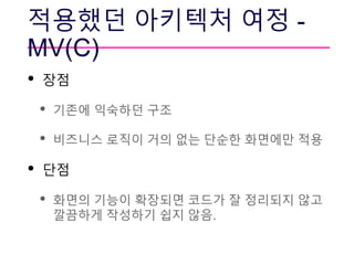 적용했던 아키텍처 여정 -
MV(C)
• 장점
• 기존에 익숙하던 구조
• 비즈니스 로직이 거의 없는 단순한 화면에만 적용
• 단점
• 화면의 기능이 확장되면 코드가 잘 정리되지 않고
깔끔하게 작성하기 쉽지 않음.
 