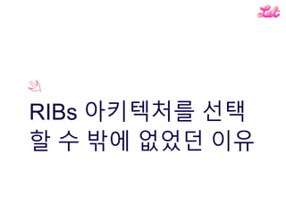 RIBs 아키텍처를 선택
할 수 밖에 없었던 이유
 