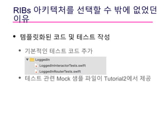 RIBs 아키텍처를 선택할 수 밖에 없었던
이유
• 템플릿화된 코드 및 테스트 작성
• 기본적인 테스트 코드 추가
• 테스트 관련 Mock 샘플 파일이 Tutorial2에서 제공
 
