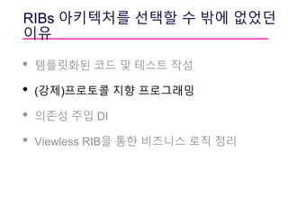 RIBs 아키텍처를 선택할 수 밖에 없었던
이유
• 템플릿화된 코드 및 테스트 작성
• (강제)프로토콜 지향 프로그래밍
• 의존성 주입 DI
• Viewless RIB을 통한 비즈니스 로직 정리
 