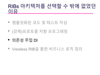 RIBs 아키텍처를 선택할 수 밖에 없었던
이유
• 템플릿화된 코드 및 테스트 작성
• (강제)프로토콜 지향 프로그래밍
• 의존성 주입 DI
• Viewless RIB을 통한 비즈니스 로직 정리
 