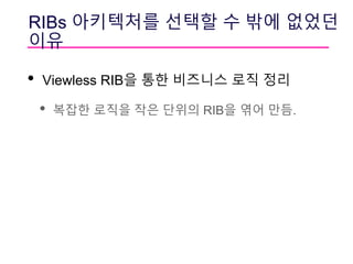 RIBs 아키텍처를 선택할 수 밖에 없었던
이유
• Viewless RIB을 통한 비즈니스 로직 정리
• 복잡한 로직을 작은 단위의 RIB을 엮어 만듬.
 