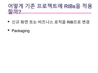어떻게 기존 프로젝트에 RIBs을 적용
할까?
• 신규 화면 또는 비즈니스 로직을 RIB으로 변경
• Packaging
 