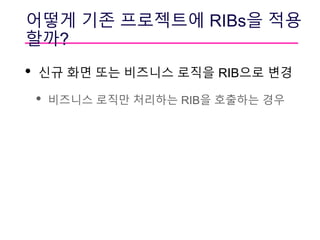 어떻게 기존 프로젝트에 RIBs을 적용
할까?
• 신규 화면 또는 비즈니스 로직을 RIB으로 변경
• 비즈니스 로직만 처리하는 RIB을 호출하는 경우
 