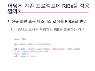 어떻게 기존 프로젝트에 RIBs을 적용
할까?
• 신규 화면 또는 비즈니스 로직을 RIB으로 변경
• 비즈니스 로직만 처리하는 RIB을 호출하는 경우
 