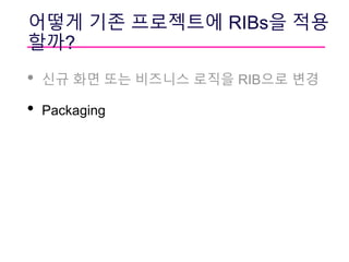 어떻게 기존 프로젝트에 RIBs을 적용
할까?
• 신규 화면 또는 비즈니스 로직을 RIB으로 변경
• Packaging
 