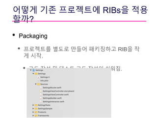 어떻게 기존 프로젝트에 RIBs을 적용
할까?
• Packaging
• 프로젝트를 별도로 만들어 패키징하고 RIB을 작
게 시작.
• 코드 작성 및 테스트 코드 작성이 쉬워짐.
 