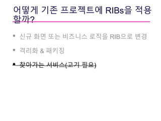 어떻게 기존 프로젝트에 RIBs을 적용
할까?
• 신규 화면 또는 비즈니스 로직을 RIB으로 변경
• 격리화 & 패키징
• 찾아가는 서비스(고기 필요)
 