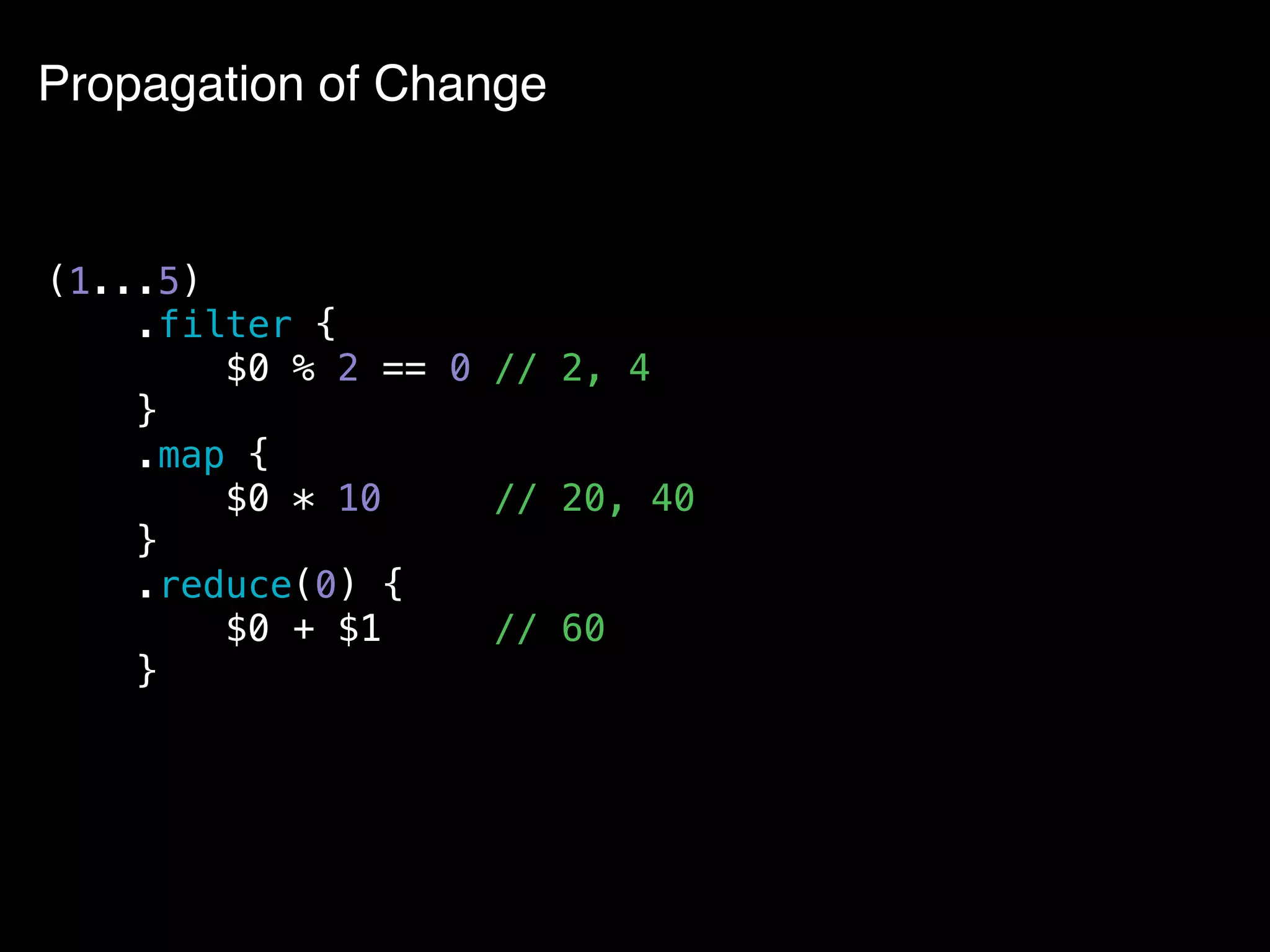 Propagation of Change
(1...5)
.filter {
$0 % 2 == 0 // 2, 4
}
.map {
$0 * 10 // 20, 40
}
.reduce(0) {
$0 + $1 // 60
}
 