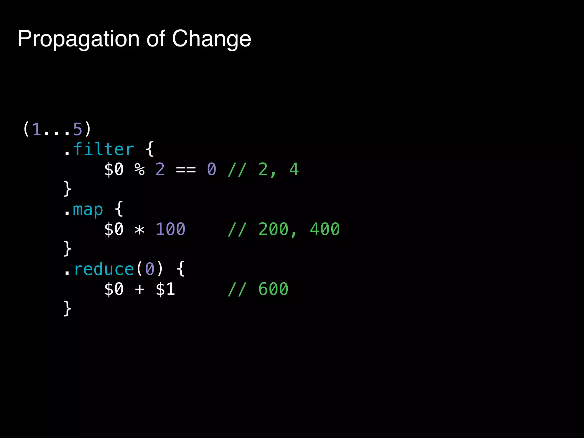 Propagation of Change
(1...5)
.filter {
$0 % 2 == 0 // 2, 4
}
.map {
$0 * 100 // 200, 400
}
.reduce(0) {
$0 + $1 // 600
}
 