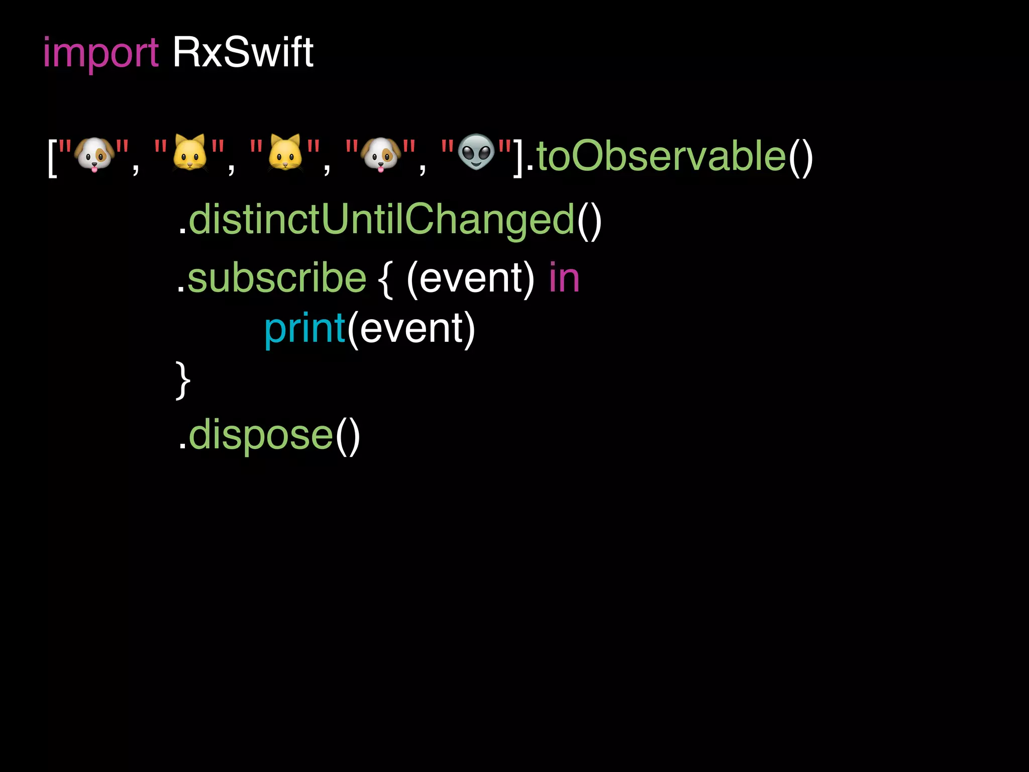 ["🐶", "🐱", "🐱", "🐶", "👽"].toObservable()
import RxSwift
.subscribe { (event) in
print(event)
}
.distinctUntilChanged()
.dispose()
 