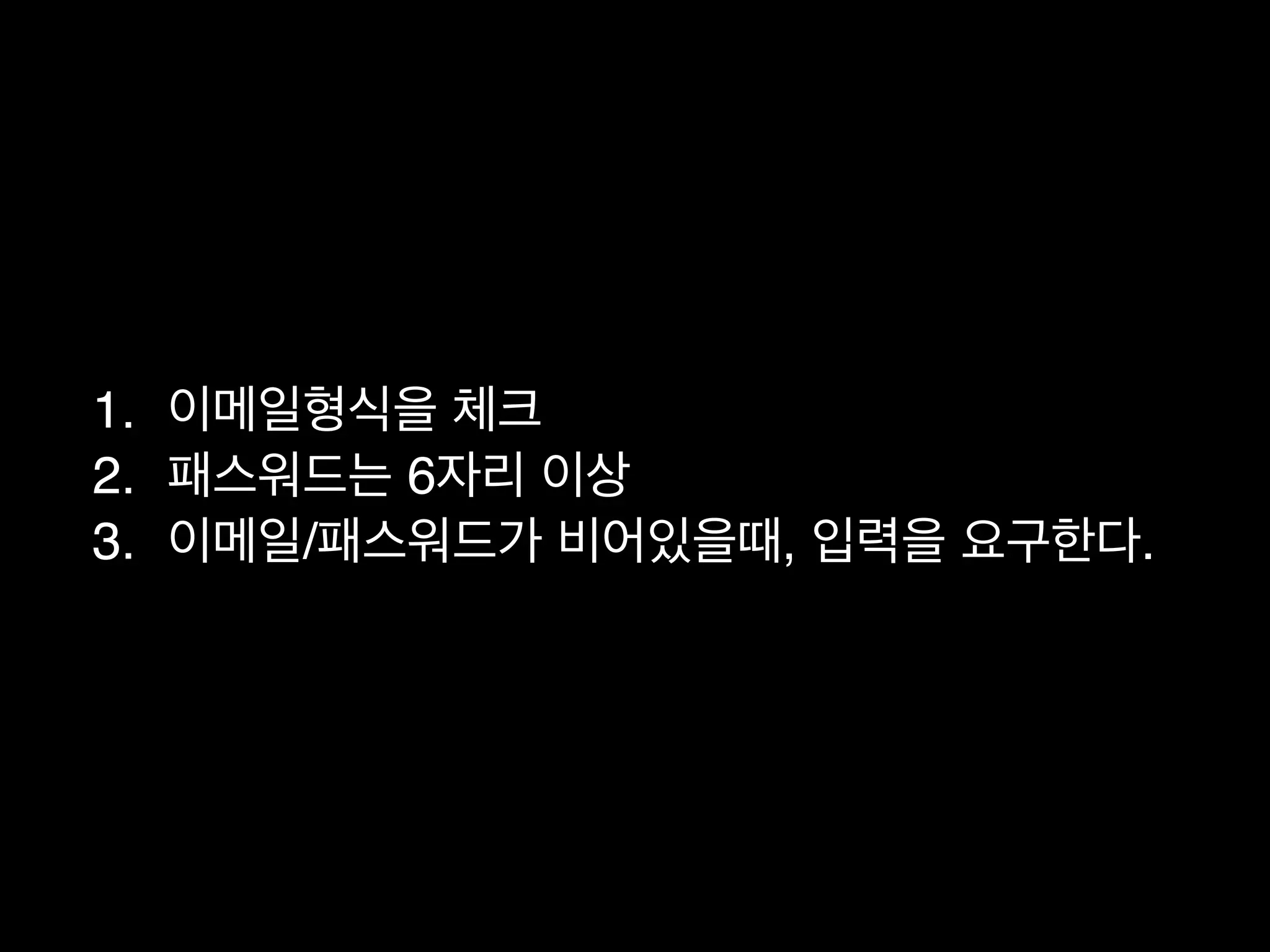 1. 이메일형식을 체크
2. 패스워드는 6자리 이상
3. 이메일/패스워드가 비어있을때, 입력을 요구한다.
 