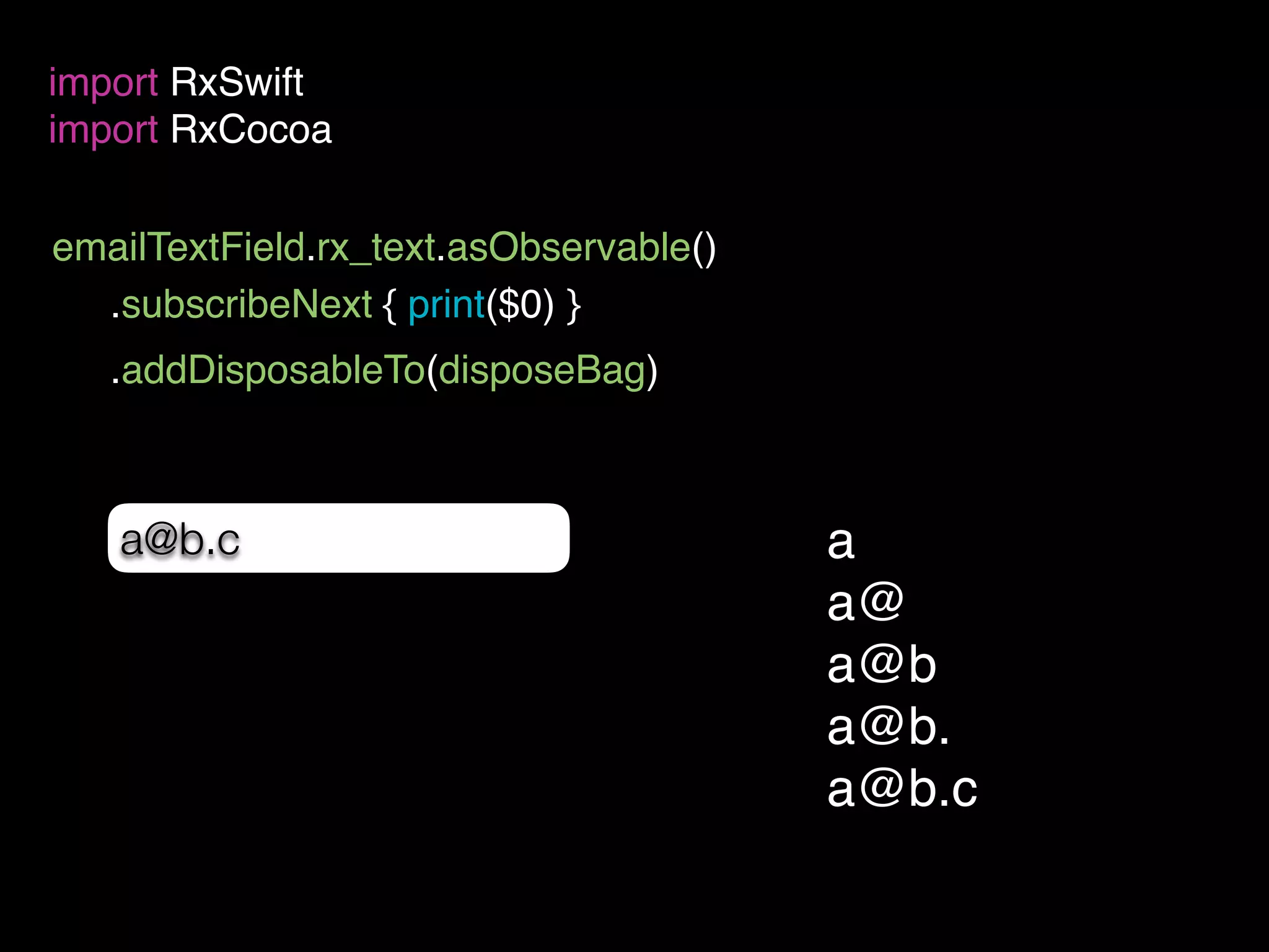 emailTextField.rx_text.asObservable()
import RxSwift
import RxCocoa
a@b.c
.subscribeNext { print($0) }
a
a@
a@b
a@b.
a@b.c
.addDisposableTo(disposeBag)
 