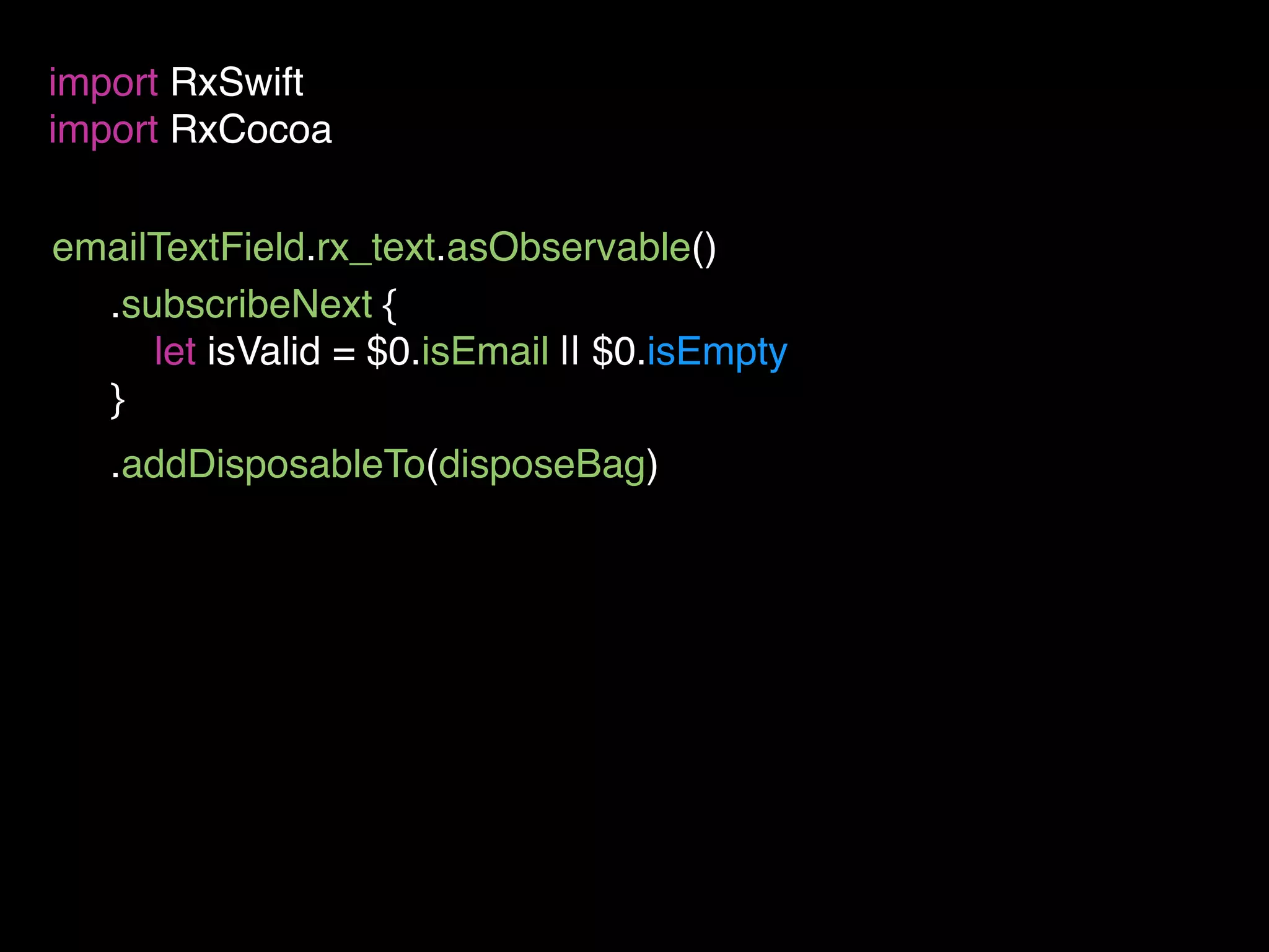 emailTextField.rx_text.asObservable()
import RxSwift
import RxCocoa
.subscribeNext {
let isValid = $0.isEmail || $0.isEmpty
}
.addDisposableTo(disposeBag)
 