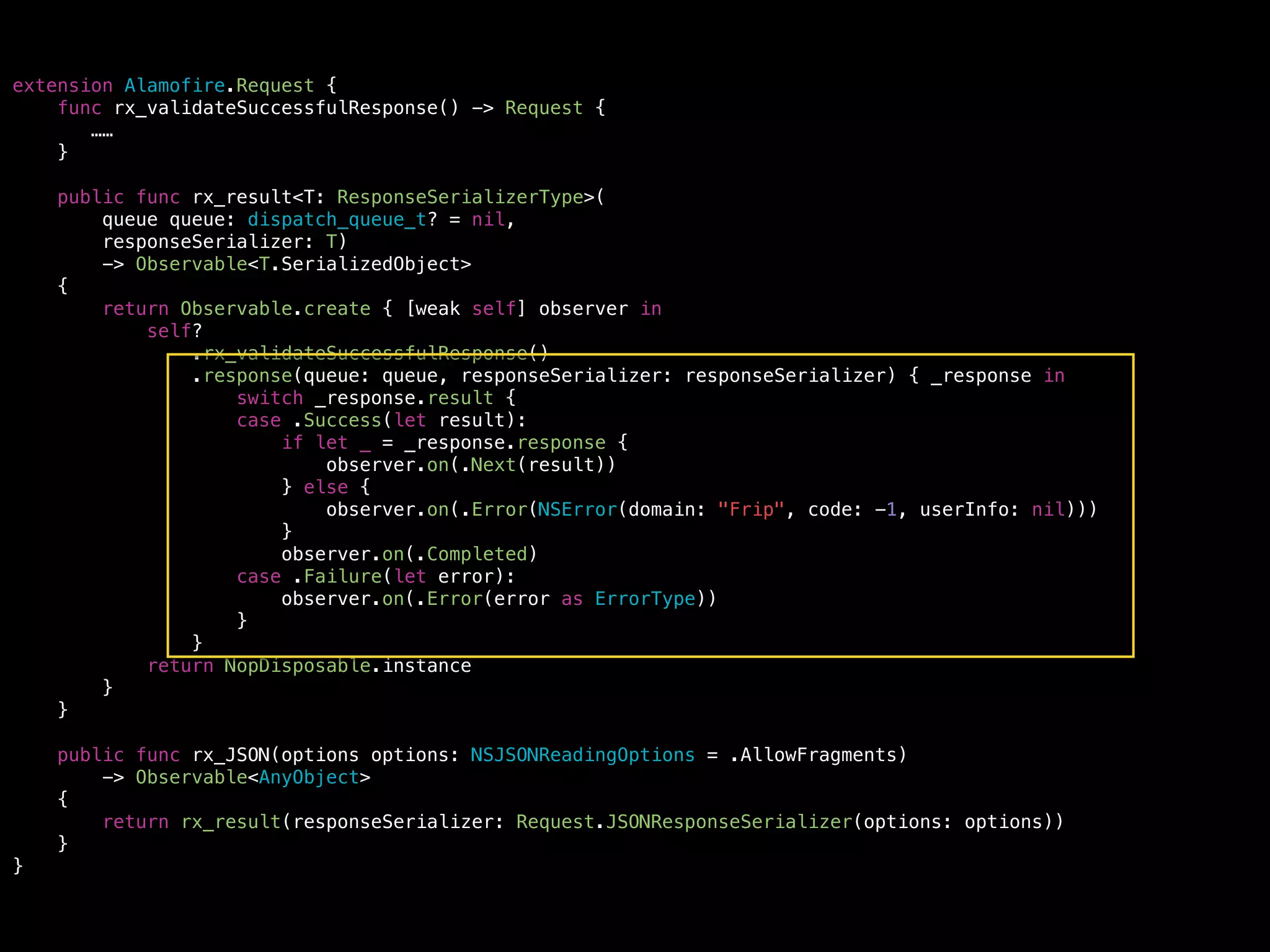 extension Alamofire.Request {
func rx_validateSuccessfulResponse() -> Request {
……
}
public func rx_result<T: ResponseSerializerType>(
queue queue: dispatch_queue_t? = nil,
responseSerializer: T)
-> Observable<T.SerializedObject>
{
return Observable.create { [weak self] observer in
self?
.rx_validateSuccessfulResponse()
.response(queue: queue, responseSerializer: responseSerializer) { _response in
switch _response.result {
case .Success(let result):
if let _ = _response.response {
observer.on(.Next(result))
} else {
observer.on(.Error(NSError(domain: "Frip", code: -1, userInfo: nil)))
}
observer.on(.Completed)
case .Failure(let error):
observer.on(.Error(error as ErrorType))
}
}
return NopDisposable.instance
}
}
public func rx_JSON(options options: NSJSONReadingOptions = .AllowFragments)
-> Observable<AnyObject>
{
return rx_result(responseSerializer: Request.JSONResponseSerializer(options: options))
}
}
 