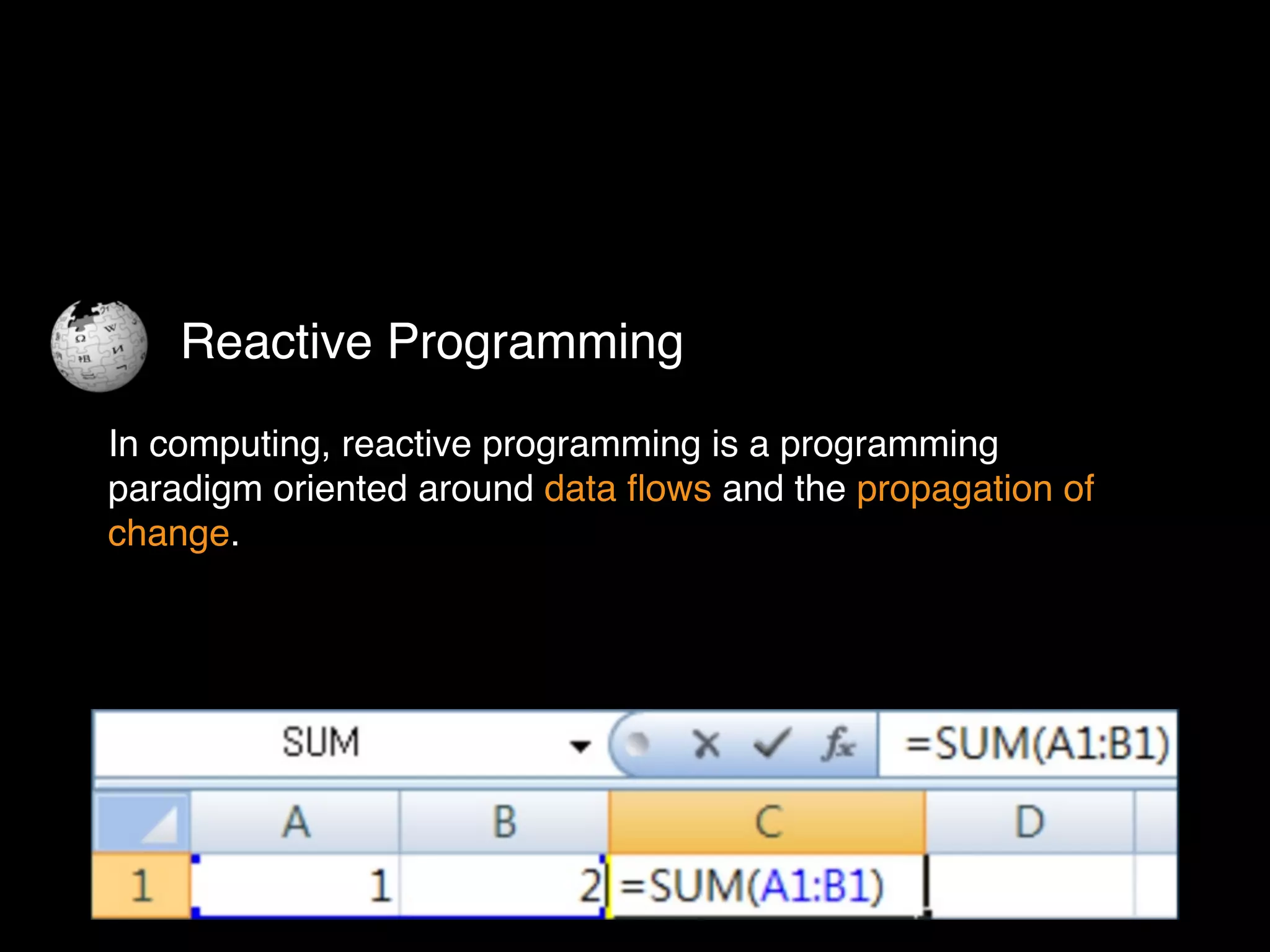 In computing, reactive programming is a programming
paradigm oriented around data ﬂows and the propagation of
change.
Reactive Programming
 