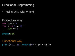Functional Programming
1 부터 10까지 더하는 문제
var sum = 0
for i in 1...10 {
sum += 1
}
print(sum)
Procedural way
print((1...10).reduce(0) { $0 + $1 })
Functional way
 